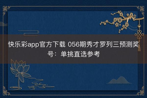 快乐彩app官方下载 056期秀才罗列三预测奖号：单挑直选参考