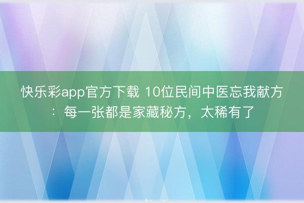 快乐彩app官方下载 10位民间中医忘我献方：每一张都是家藏秘方，太稀有了