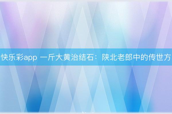 快乐彩app 一斤大黄治结石:陕北老郎中的传世方