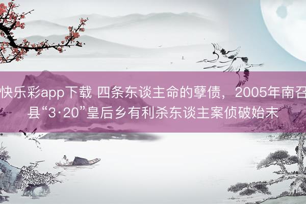 快乐彩app下载 四条东谈主命的孽债，2005年南召县“3·20”皇后乡有利杀东谈主案侦破始末