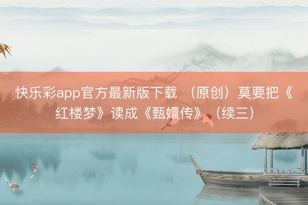 快乐彩app官方最新版下载 (原创)莫要把《红楼梦》读成《甄嬛传》(续三)