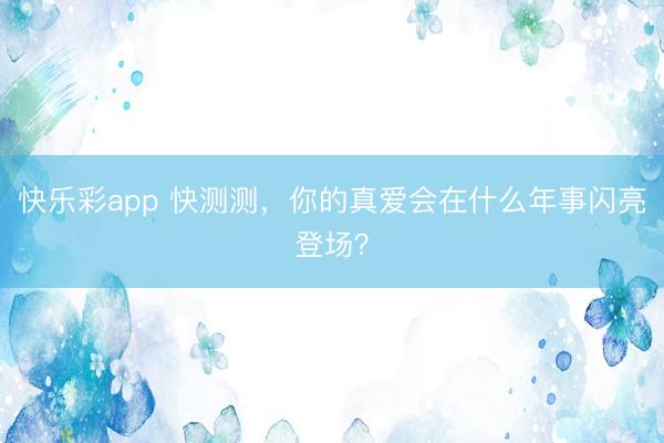 快乐彩app 快测测,你的真爱会在什么年事闪亮登场?