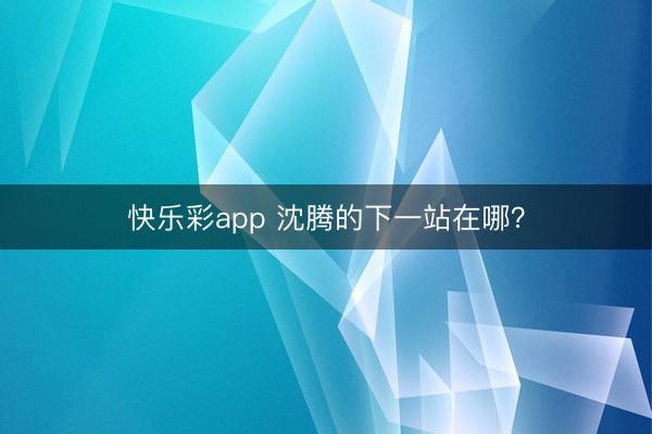 快乐彩app 沈腾的下一站在哪?
