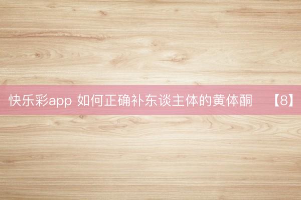 快乐彩app 如何正确补东谈主体的黄体酮​【8】