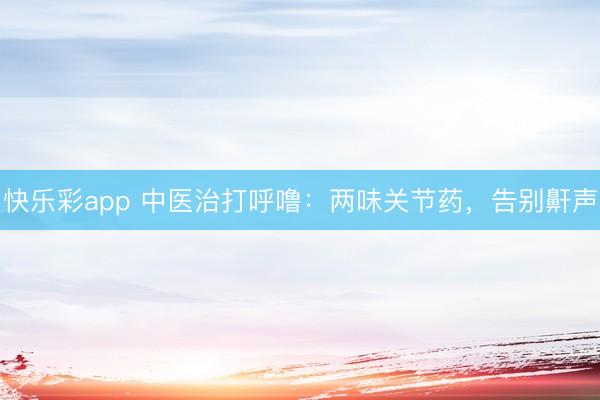 快乐彩app 中医治打呼噜:两味关节药,告别鼾声