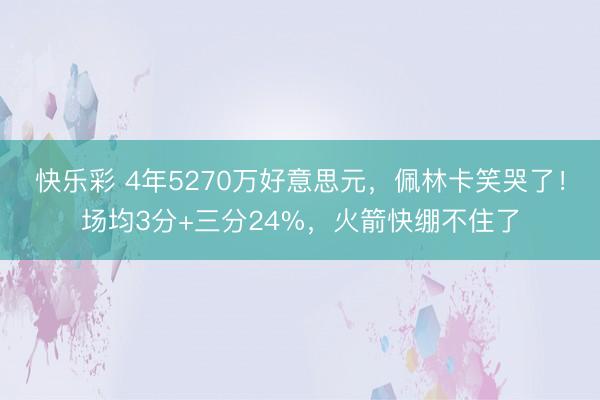快乐彩 4年5270万好意思元，佩林卡笑哭了！场均3分+三分24%，火箭快绷不住了