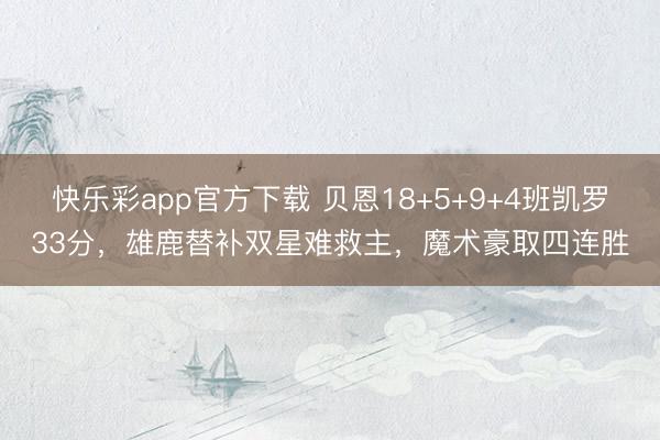 快乐彩app官方下载 贝恩18+5+9+4班凯罗33分，雄鹿替补双星难救主，魔术豪取四连胜