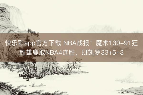快乐彩app官方下载 NBA战报：魔术130-91狂胜雄鹿取NBA4连胜，班凯罗33+5+3