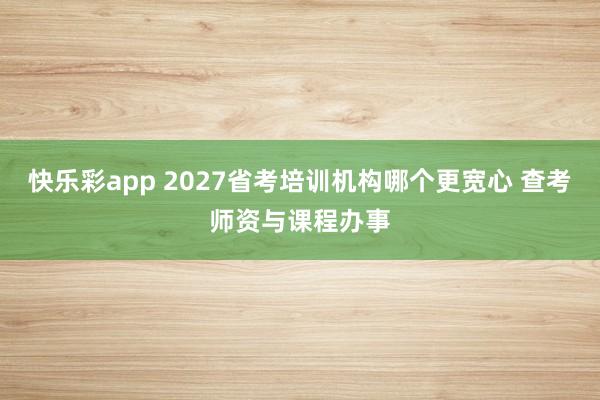 快乐彩app 2027省考培训机构哪个更宽心 查考师资与课程办事
