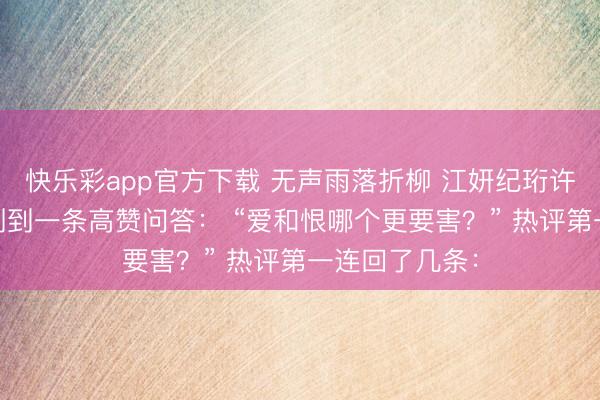 快乐彩app官方下载 无声雨落折柳 江妍纪珩许沁 高铁上，刷到一条高赞问答： “爱和恨哪个更要害？” 热评第一连回了几条：