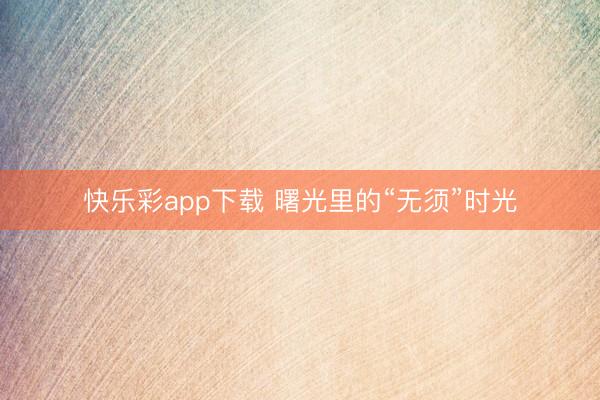 快乐彩app下载 曙光里的“无须”时光