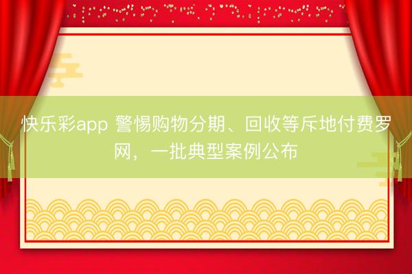 快乐彩app 警惕购物分期、回收等斥地付费罗网，一批典型案例公布