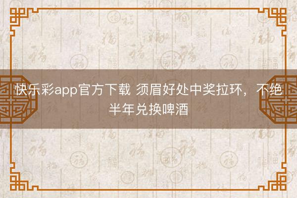 快乐彩app官方下载 须眉好处中奖拉环,不绝半年兑换啤酒