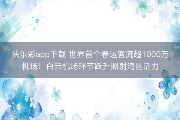快乐彩app下载 世界首个春运客流超1000万机场！白云机场环节跃升照射湾区活力