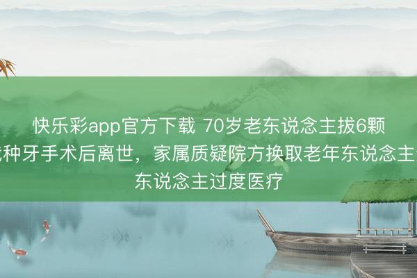 快乐彩app官方下载 70岁老东说念主拔6颗牙作念栽种牙手术后离世,家属质疑院方换取老年东说念主过度医疗