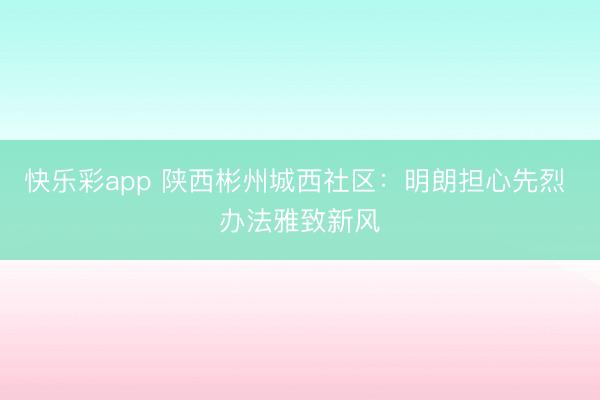快乐彩app 陕西彬州城西社区：明朗担心先烈 办法雅致新风