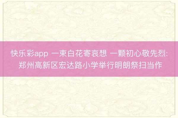 快乐彩app 一束白花寄哀想 一颗初心敬先烈: 郑州高新区宏达路小学举行明朗祭扫当作