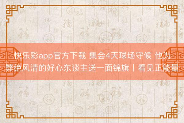 快乐彩app官方下载 集会4天球场守候 他为弊绝风清的好心东谈主送一面锦旗丨看见正能量