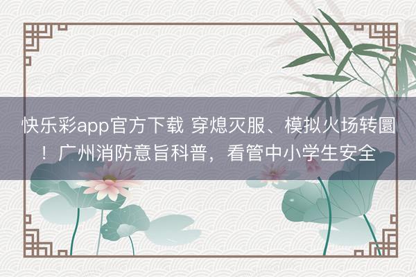 快乐彩app官方下载 穿熄灭服、模拟火场转圜！广州消防意旨科普，看管中小学生安全