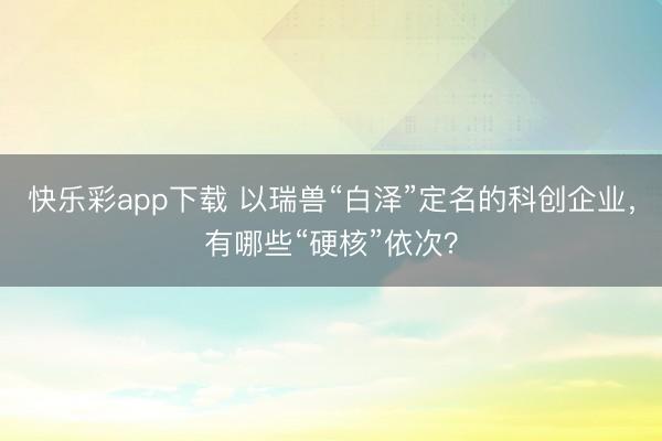 快乐彩app下载 以瑞兽“白泽”定名的科创企业，有哪些“硬核”依次？