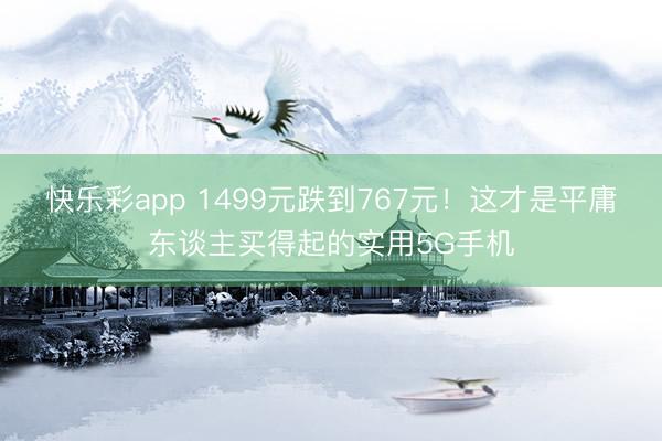 快乐彩app 1499元跌到767元！这才是平庸东谈主买得起的实用5G手机