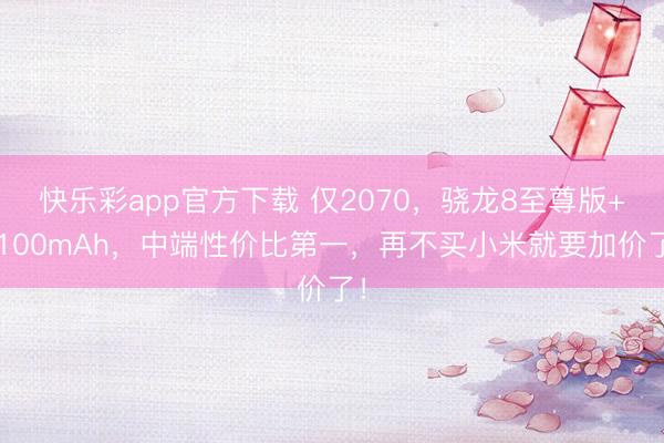 快乐彩app官方下载 仅2070，骁龙8至尊版+7100mAh，中端性价比第一，再不买小米就要加价了！