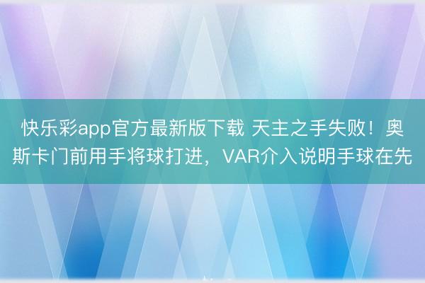 快乐彩app官方最新版下载 天主之手失败！奥斯卡门前用手将球打进，VAR介入说明手球在先