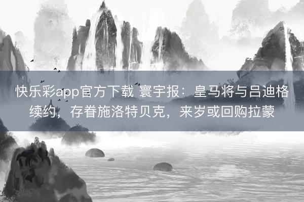 快乐彩app官方下载 寰宇报：皇马将与吕迪格续约，存眷施洛特贝克，来岁或回购拉蒙