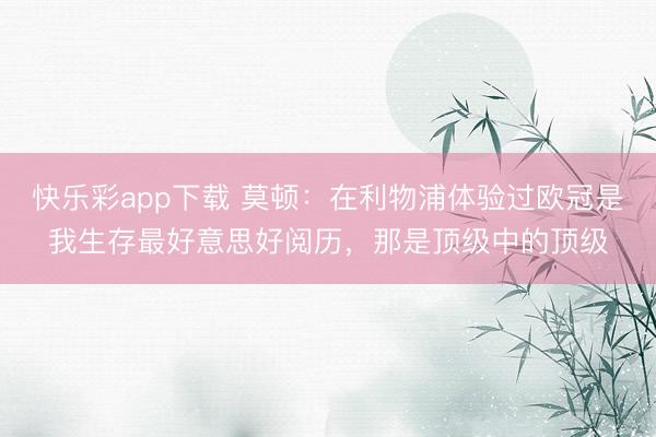 快乐彩app下载 莫顿：在利物浦体验过欧冠是我生存最好意思好阅历，那是顶级中的顶级