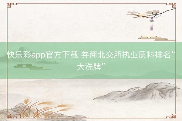 快乐彩app官方下载 券商北交所执业质料排名“大洗牌”