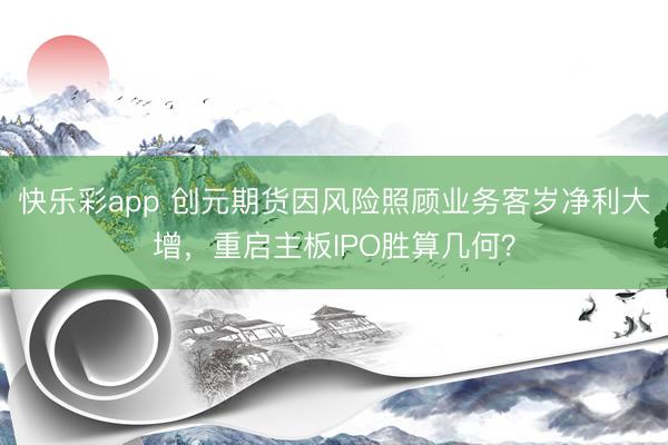 快乐彩app 创元期货因风险照顾业务客岁净利大增，重启主板IPO胜算几何？