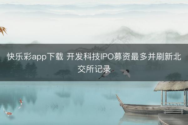 快乐彩app下载 开发科技IPO募资最多并刷新北交所记录