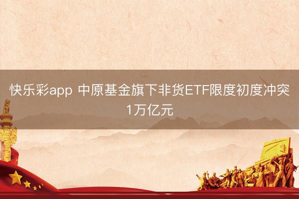 快乐彩app 中原基金旗下非货ETF限度初度冲突1万亿元