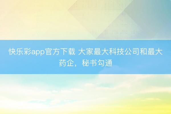 快乐彩app官方下载 大家最大科技公司和最大药企，秘书勾通