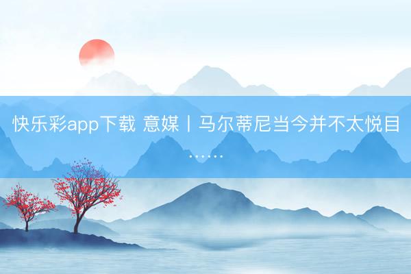 快乐彩app下载 意媒丨马尔蒂尼当今并不太悦目……