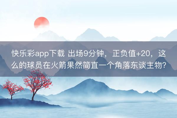 快乐彩app下载 出场9分钟，正负值+20，这么的球员在火箭果然简直一个角落东谈主物？