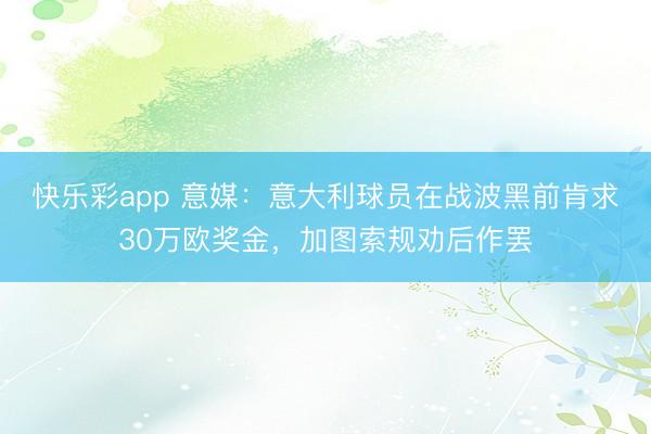 快乐彩app 意媒：意大利球员在战波黑前肯求30万欧奖金，加图索规劝后作罢