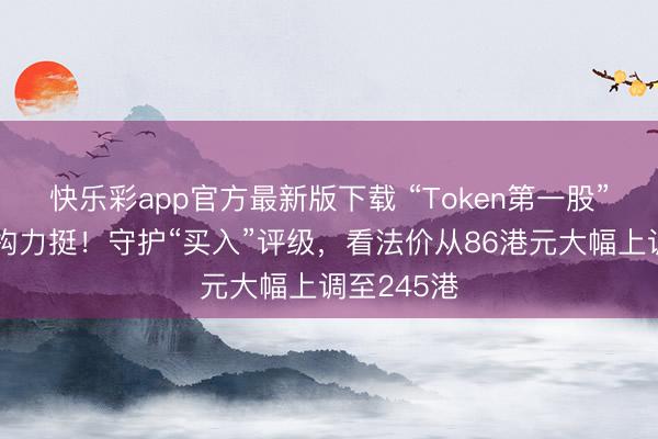快乐彩app官方最新版下载 “Token第一股”迅策获机构力挺!守护“买入”评级,看法价从86港元大幅上调至245港