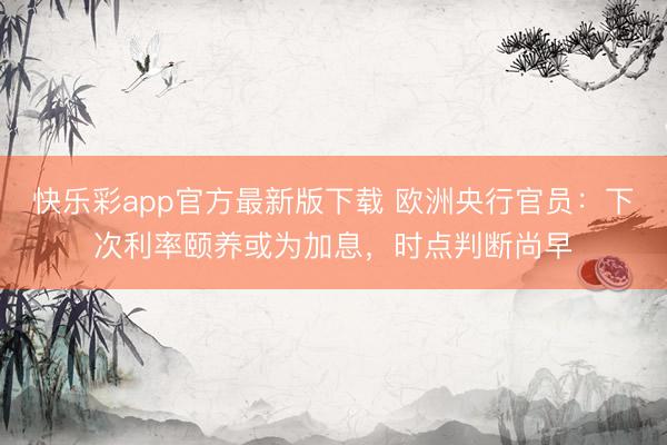 快乐彩app官方最新版下载 欧洲央行官员:下次利率颐养或为加息,时点判断尚早