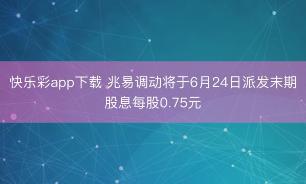 快乐彩app下载 兆易调动将于6月24日派发末期股息每股0.75元