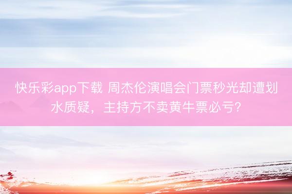 快乐彩app下载 周杰伦演唱会门票秒光却遭划水质疑，主持方不卖黄牛票必亏？