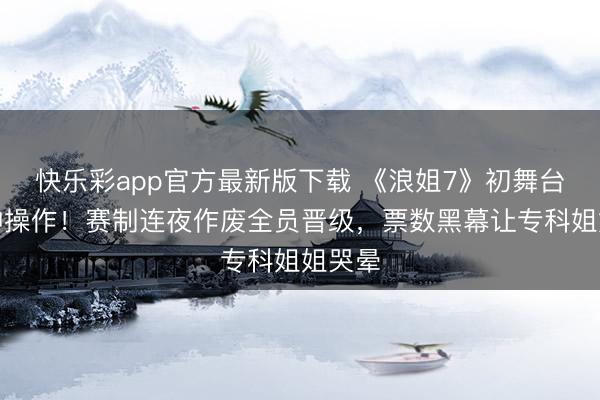 快乐彩app官方最新版下载 《浪姐7》初舞台惊现神操作！赛制连夜作废全员晋级，票数黑幕让专科姐姐哭晕