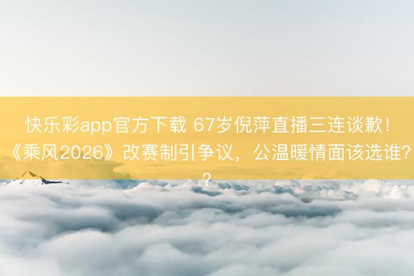 快乐彩app官方下载 67岁倪萍直播三连谈歉！《乘风2026》改赛制引争议，公温暖情面该选谁？