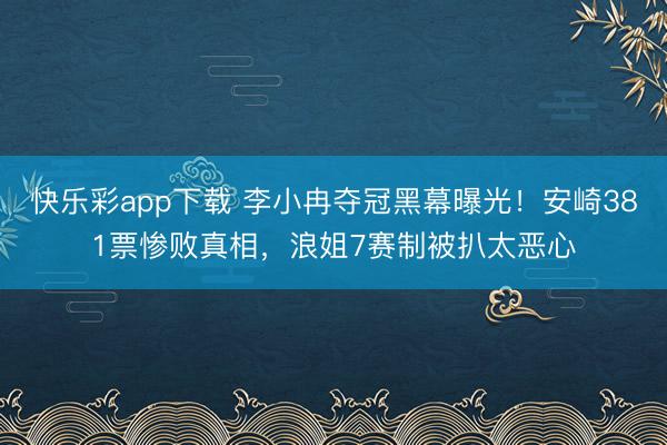 快乐彩app下载 李小冉夺冠黑幕曝光！安崎381票惨败真相，浪姐7赛制被扒太恶心