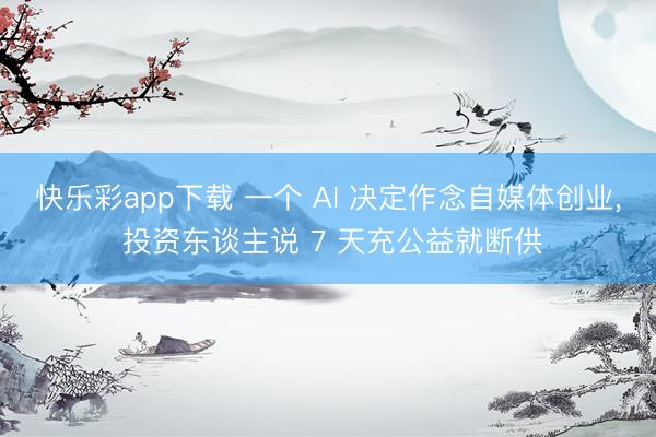 快乐彩app下载 一个 AI 决定作念自媒体创业， 投资东谈主说 7 天充公益就断供