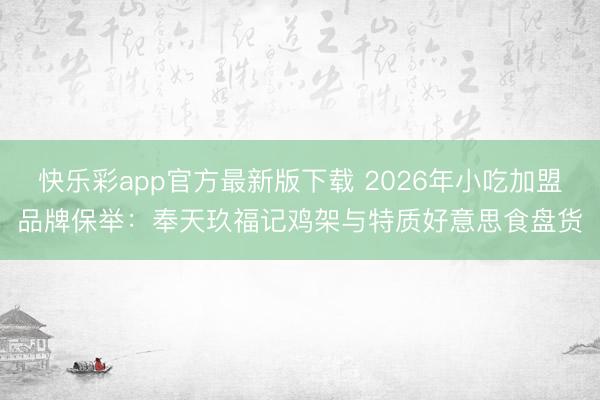 快乐彩app官方最新版下载 2026年小吃加盟品牌保举:奉天玖福记鸡架与特质好意思食盘货