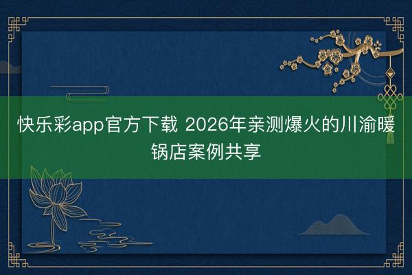 快乐彩app官方下载 2026年亲测爆火的川渝暖锅店案例共享