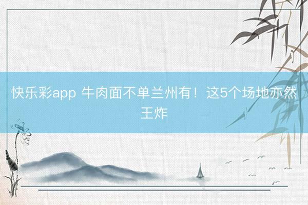 快乐彩app 牛肉面不单兰州有！这5个场地亦然王炸