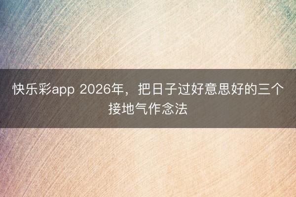 快乐彩app 2026年，把日子过好意思好的三个接地气作念法