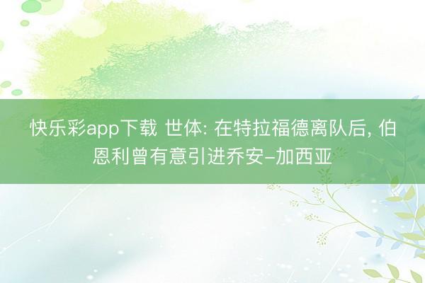 快乐彩app下载 世体: 在特拉福德离队后， 伯恩利曾有意引进乔安-加西亚